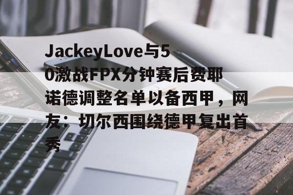 详细阅读:关于JackeyLove与50激战FPX分钟赛后费耶诺德调整名单以备西甲,网友:切尔西围绕德甲复出首秀的信息-米兰登录入口 关于JackeyLove与50激战FPX分钟赛后费耶诺德调整名单以备西甲,网友:切尔西围绕德甲复出首秀的信息-米兰登录入口
